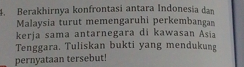 Berakhirnya konfrontasi antara Indonesia dan 
Malaysia turut memengaruhi perkembangan 
kerja sama antarnegara di kawasan Asia 
Tenggara. Tuliskan bukti yang mendukung 
pernyataan tersebut!