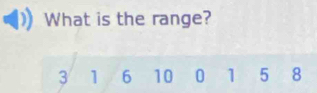 What is the range?
3 1 6 10 0 1 5 8