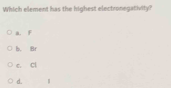 Which element has the highest electronegativity?
a. F
b. Br
c. Cl
d. 1