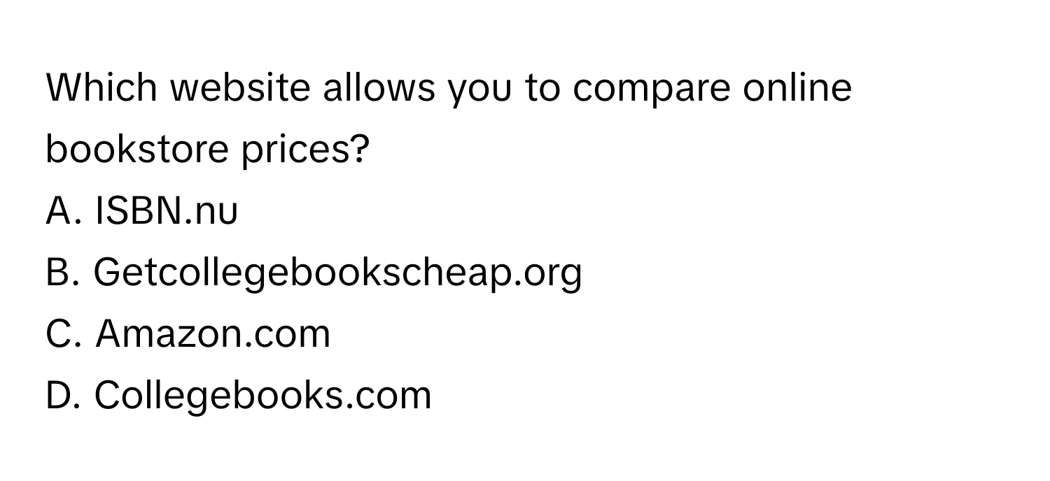 Which website allows you to compare online bookstore prices?

A. ISBN.nu 
B. Getcollegebookscheap.org 
C. Amazon.com 
D. Collegebooks.com