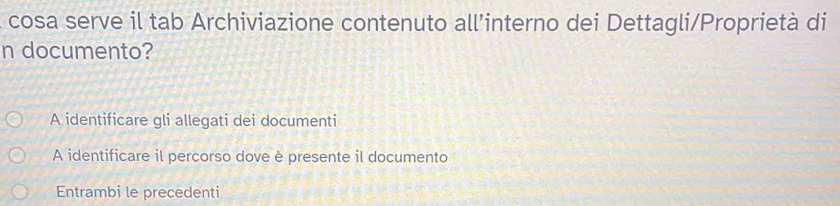 cosa serve il tab Archiviazione contenuto all’interno dei Dettagli/Proprietà di
n documento?
A identificare gli allegati dei documenti
A identificare il percorso dove è presente il documento
Entrambi le precedenti