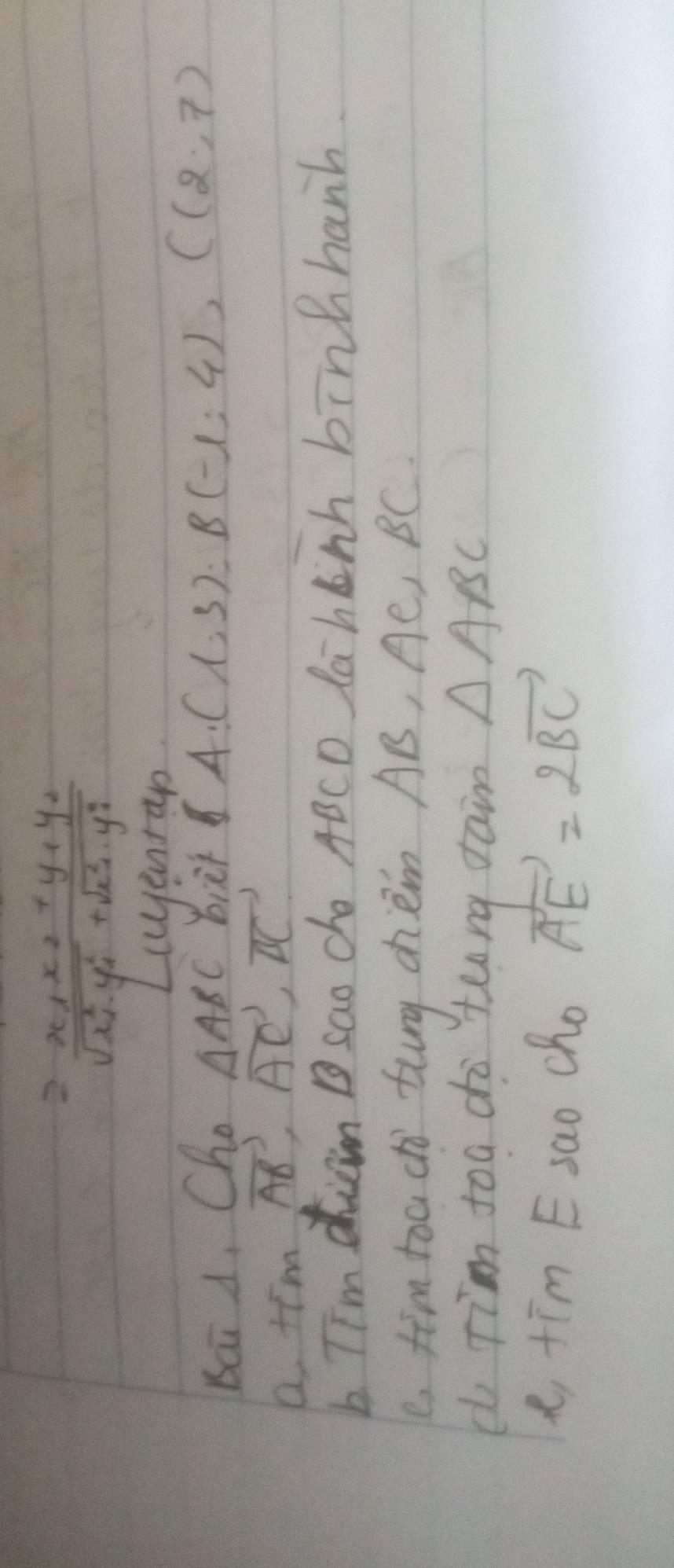 =frac x_1x_2+y_1y_2 sqrt(x^2_1)· y^2_1+sqrt(x^2_1)· y^2_1 
yenran 
Baid, Cho △ ABC bier A(1,3), B(-1,4), C(2,7)
a fim vector AB, vector AC, vector BC
b Tim dcm sao cho ABCD lahnh binhhanh. 
e, tim too cho tuny chèm AB, Ae, BC. 
d Tim toa do teng dain △ ABC
e, tim E sao cho vector AE=2vector BC
