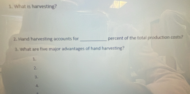 What is harvesting? 
2. Hand harvesting accounts for _percent of the total production costs? 
3. What are five major advantages of hand harvesting? 
1. 
2. 
3. 
4.