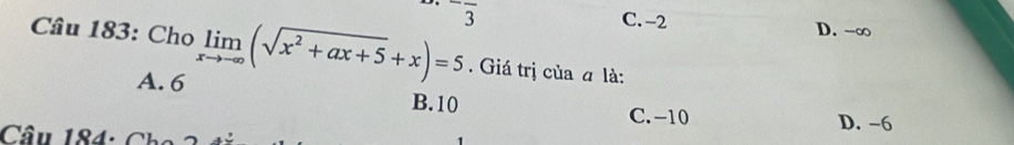 -overline 3 C. -2 D. -∞
Cầu 183: Cho limlimits _xto -∈fty (sqrt(x^2+ax+5)+x)=5. Giá trị của α là:
A. 6 B. 10 C. -10
D. -6
Câu 184: Cho