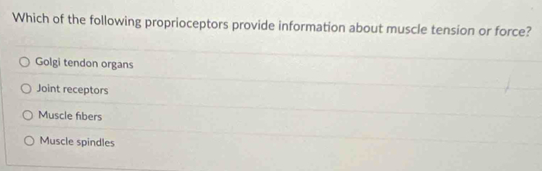 Which of the following proprioceptors provide information about muscle tension or force?
Golgi tendon organs
Joint receptors
Muscle fibers
Muscle spindles