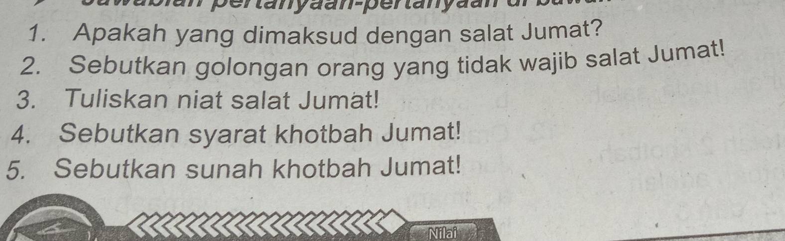 pertanyaan-pertanyaal 
1. Apakah yang dimaksud dengan salat Jumat? 
2. Sebutkan golongan orang yang tidak wajib salat Jumat! 
3. Tuliskan niat salat Jumat! 
4. Sebutkan syarat khotbah Jumat! 
5. Sebutkan sunah khotbah Jumat! 
Nilai