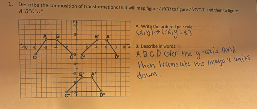 Describe the composition of transformations that will map figure ABCD to figure A'B'C'D' and then to figure
A" B"C"D" .
A. Write the ordered pair rule.
B. Describe in words: