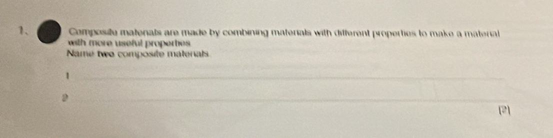 Composite matenals are made by combining materials with different properties to make a material 
with more useful properties . 
Name two composite matenals 
1 
[2