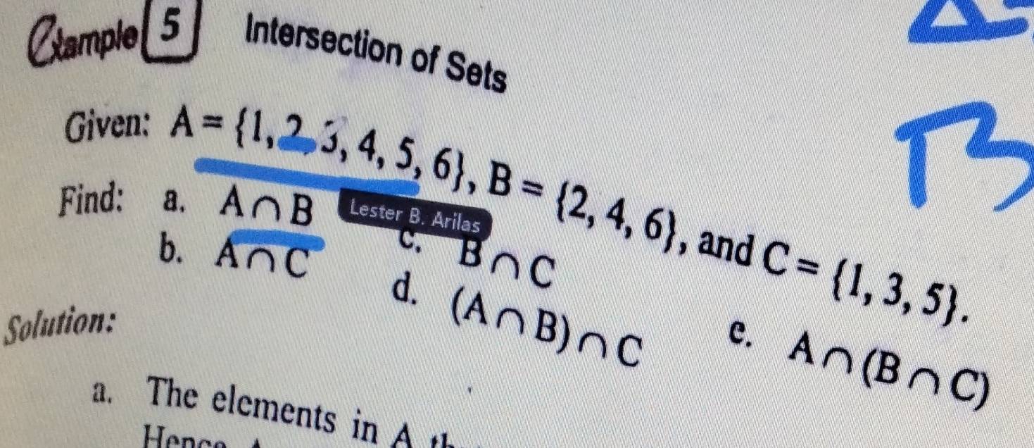 Ctample| 5 Intersection of Sets 
Given:
A= 1,2,3,4,5,6 , B= 2,4,6
Find: a. A∩ B Lester B. Arilas 
b. A∩ C
C B∩ C
, and C= 1,3,5. 
d. (A∩ B)∩ C
Solution: 
c. A∩ (B∩ C)
a. The elements in A 
Her
