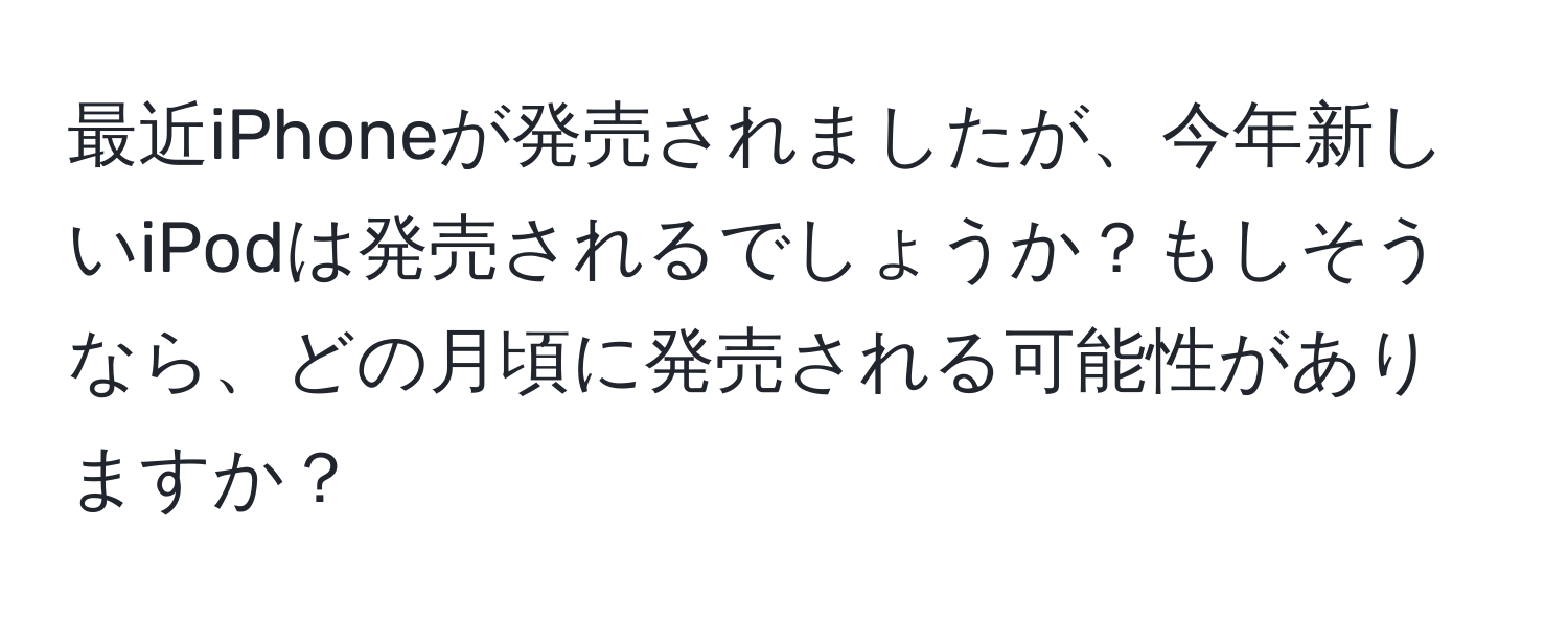 最近iPhoneが発売されましたが、今年新しいiPodは発売されるでしょうか？もしそうなら、どの月頃に発売される可能性がありますか？
