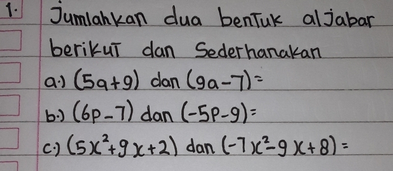 Jumlahkan dua benTuK aljabar 
berikui dan Sederhanakan 
a) (5a+9) clan (9a-7)=
b. ) (6p-7) dan (-5p-9)=
c. ) (5x^2+9x+2) dan (-7x^2-9x+8)=