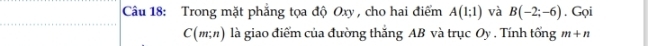 Trong mặt phẳng tọa độ Oxy , cho hai điểm A(1;1) và B(-2;-6). Gọi
C(m;n) là giao điểm của đường thắng AB và trục Oy. Tính tổng m+n