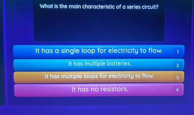 What is the main characteristic of a series circuit?
It has a single loop for electricity to flow. 1
It has multiple batteries.
2
It has multiple loops for electricity to flow. 3
It has no resistors. 4