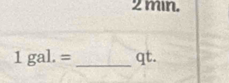 2 min. 
1gal.= _qt.