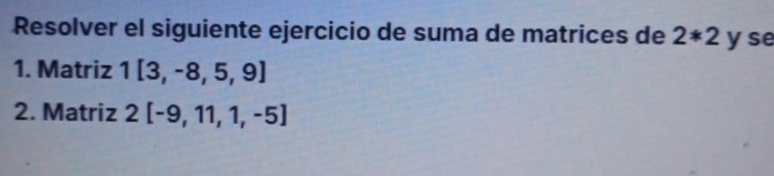 Resolver el siguiente ejercicio de suma de matrices de 2*2 y se 
1. Matriz 1[3,-8,5,9]
2. Matriz 2[-9,11,1,-5]