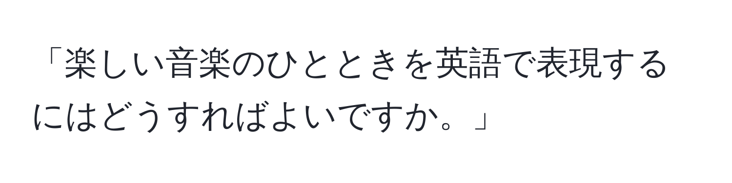 「楽しい音楽のひとときを英語で表現するにはどうすればよいですか。」