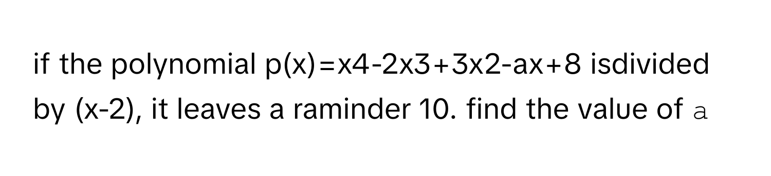 if the polynomial p(x)=x4-2x3+3x2-ax+8 isdivided by (x-2), it leaves a raminder 10. find the value of `a`