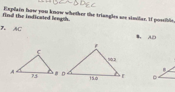 Explain how you know whether the triangles are similar. If possible, 
find the indicated length. 
7. AC 8. AD