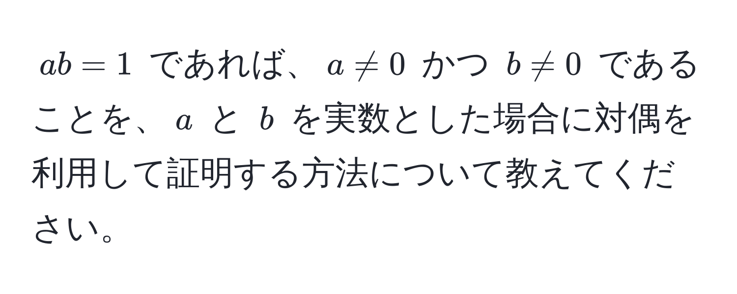 $ab = 1$ であれば、$a != 0$ かつ $b != 0$ であることを、$a$ と $b$ を実数とした場合に対偶を利用して証明する方法について教えてください。