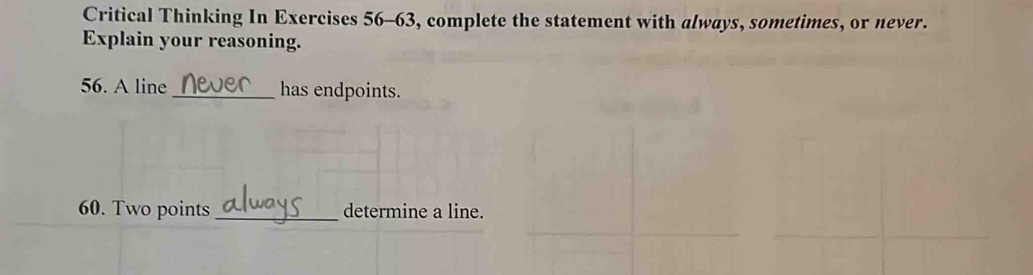 Critical Thinking In Exercises 56-63, complete the statement with always, sometimes, or never. 
Explain your reasoning. 
56. A line _has endpoints. 
60. Two points_ determine a line.