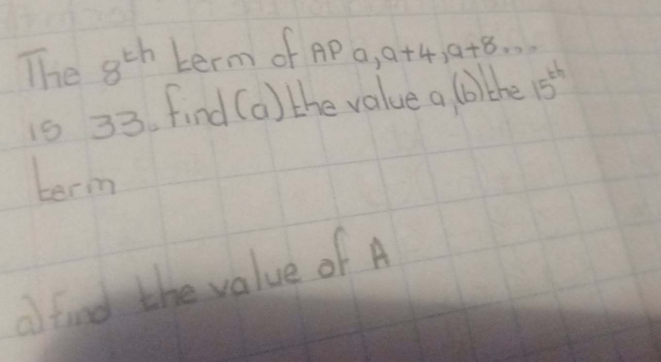 The 8^(th) term of AP a a+4, a+8
is 33. find (a) the value a (b)the 15^(th)
term 
alfind the value of A