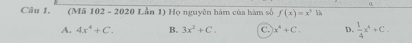 a
Câu 1. (Mã 102 - 2020 Lần 1) Họ nguyên hàm của hàm số f(x)=x^3la
A. 4x^4+C. B. 3x^2+C. C. x^4+C. D.  1/4 x^4+C.