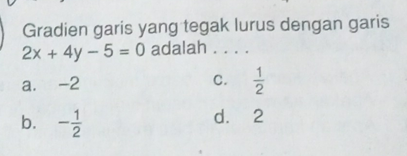 Gradien garis yang tegak lurus dengan garis
2x+4y-5=0 adalah .
a. -2
C.  1/2 
b. - 1/2 
d. 2