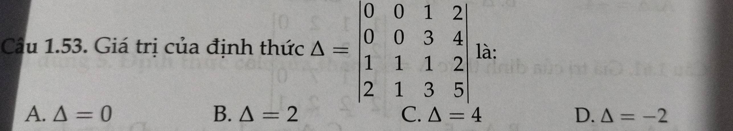 Cầu 1.53. Giá trị của định thức △ =beginvmatrix 0&0&1&2 0&0&3&4 1&1&1&2 2&1&3&5endvmatrix là:
A. △ =0 B. △ =2 △ =4 D. △ =-2
C.