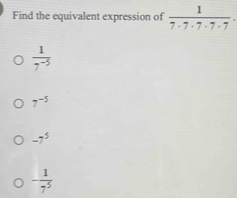 Find the equivalent expression of  1/7· 7· 7· 7· 7 .
 1/7^(-5) 
7^(-5)
-7^5
- 1/7^5 