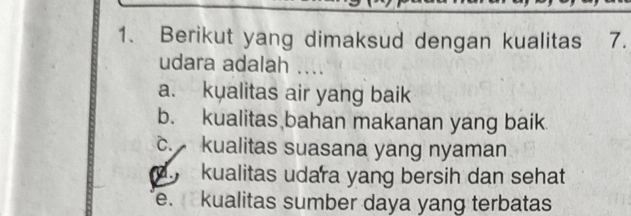 Berikut yang dimaksud dengan kualitas 7.
udara adalah ....
a. kualitas air yang baik
b. kualitas bahan makanan yang baik
c. kualitas suasana yang nyaman
kualitas udara yang bersih dan sehat
e. kualitas sumber daya yang terbatas