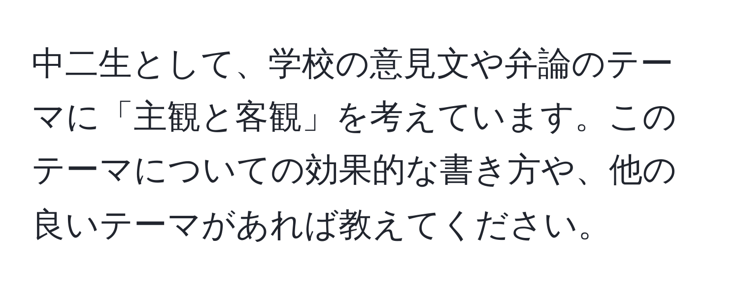 中二生として、学校の意見文や弁論のテーマに「主観と客観」を考えています。このテーマについての効果的な書き方や、他の良いテーマがあれば教えてください。