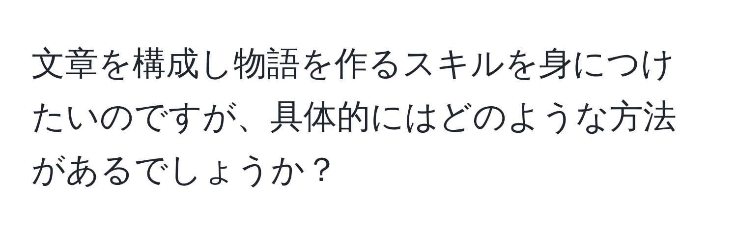 文章を構成し物語を作るスキルを身につけたいのですが、具体的にはどのような方法があるでしょうか？