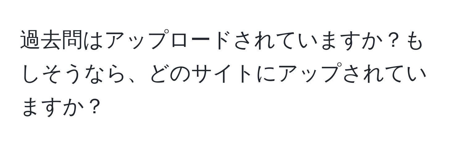 過去問はアップロードされていますか？もしそうなら、どのサイトにアップされていますか？