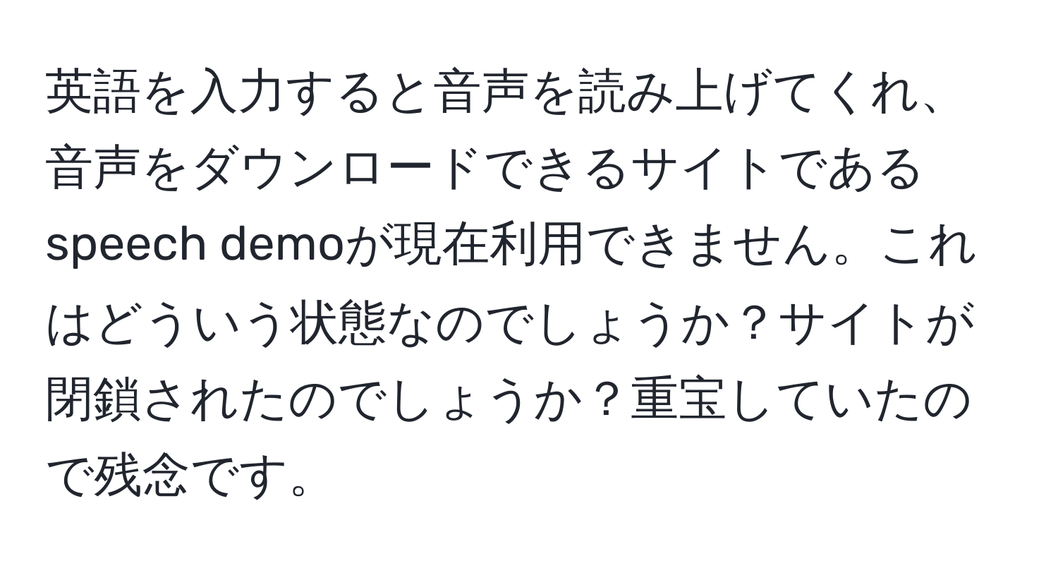 英語を入力すると音声を読み上げてくれ、音声をダウンロードできるサイトであるspeech demoが現在利用できません。これはどういう状態なのでしょうか？サイトが閉鎖されたのでしょうか？重宝していたので残念です。