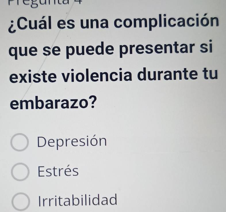 Pregunta 4
¿Cuál es una complicación
que se puede presentar si
existe violencia durante tu
embarazo?
Depresión
Estrés
Irritabilidad