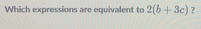 Which expressions are equivalent to 2(b+3c) ?