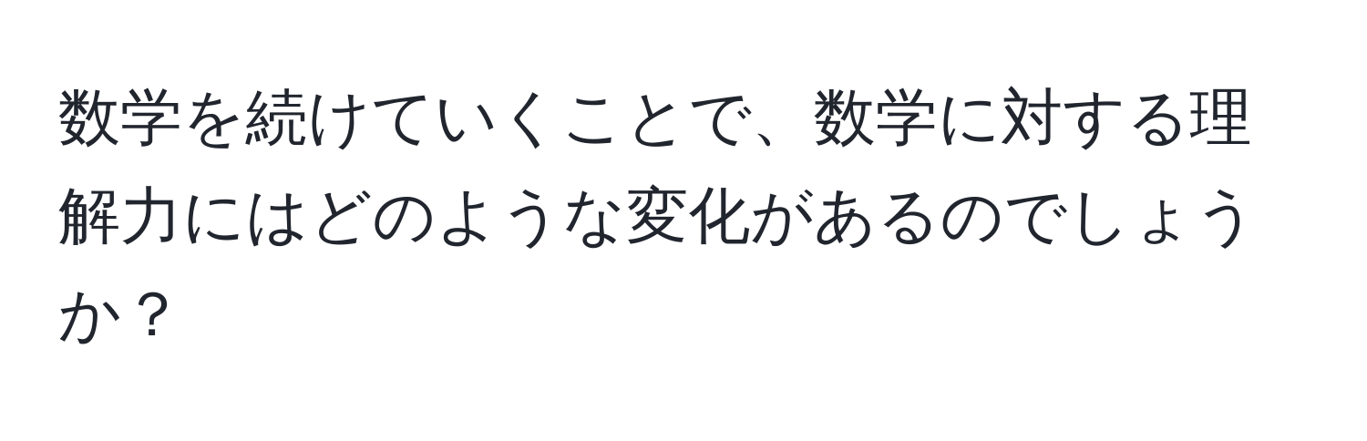 数学を続けていくことで、数学に対する理解力にはどのような変化があるのでしょうか？