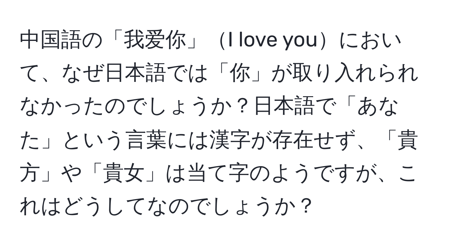 中国語の「我爱你」I love youにおいて、なぜ日本語では「你」が取り入れられなかったのでしょうか？日本語で「あなた」という言葉には漢字が存在せず、「貴方」や「貴女」は当て字のようですが、これはどうしてなのでしょうか？