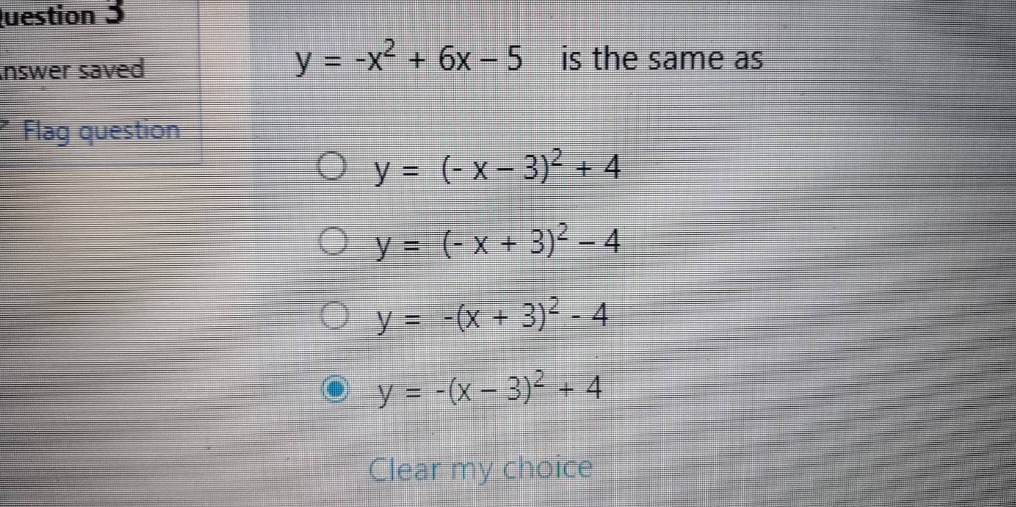 uestion 3
Inswer saved
y=-x^2+6x-5 is the same as
Flag question
y=(-x-3)^2+4
y=(-x+3)^2-4
y=-(x+3)^2-4
y=-(x-3)^2+4
Clear my choice