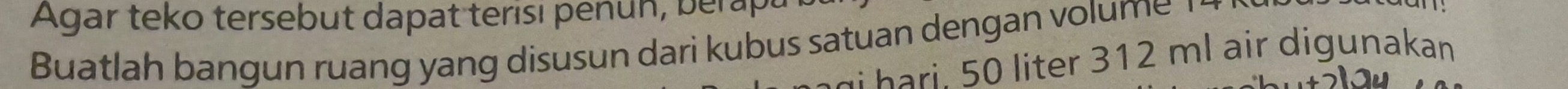 Agar teko tersebut dapat terisi penun, berapt 
Buatlah bangun ruang yang disusun dari kubus satuan dengan volum 
h ter 3 12 ml a r digunakan