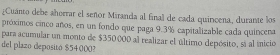 ¿Cuánto debe ahorrar el señor Miranda al final de cada quincena, durante los 
próximos cinco años, en un fondo que paga 9.3% capitalizable cada quincena 
para acumular un monto de $350000 al realizar el último depósito, si al inicio 
del plazo deposito $54000