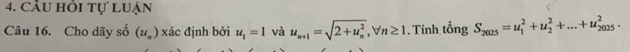 CÂu hỏi tự luận 
Câu 16. Cho dãy số (u_n) xác định bởi u_1=1 và u_n+1=sqrt (2+u_n)^2, forall n≥ 1. Tính tổng S_2025=u_1^2+u_2^2+...+u_(2025)^2.