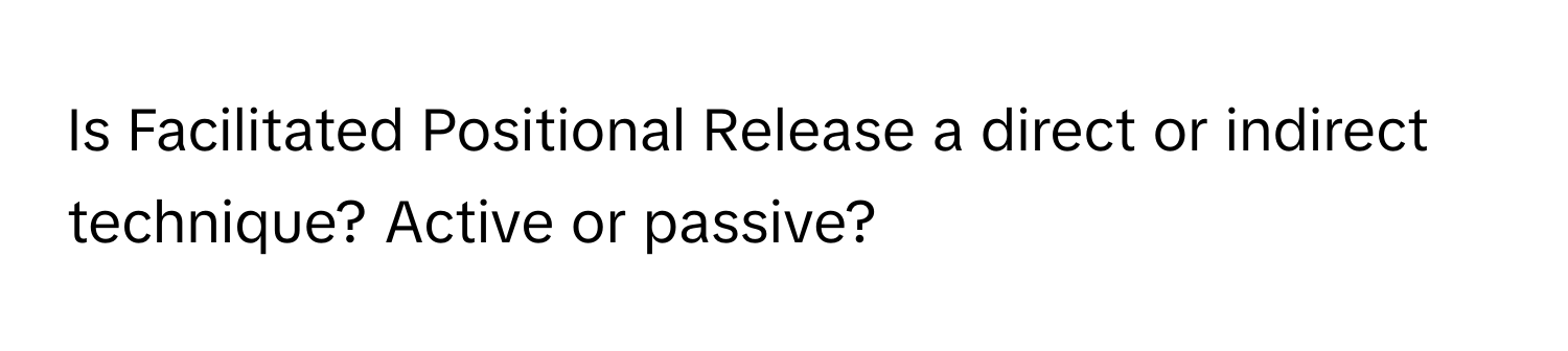 Is Facilitated Positional Release a direct or indirect technique? Active or passive?