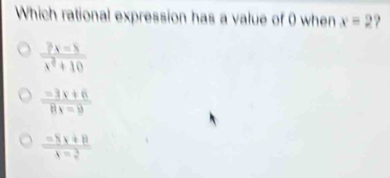 Which rational expression has a value of 0 when x=2 ?
 (2x-5)/x^2+10 
 (=3x+6)/8x=9 
frac =8x+8lambda = 3/x 