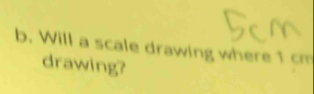 Will a scale drawing where 1 cm
drawing?