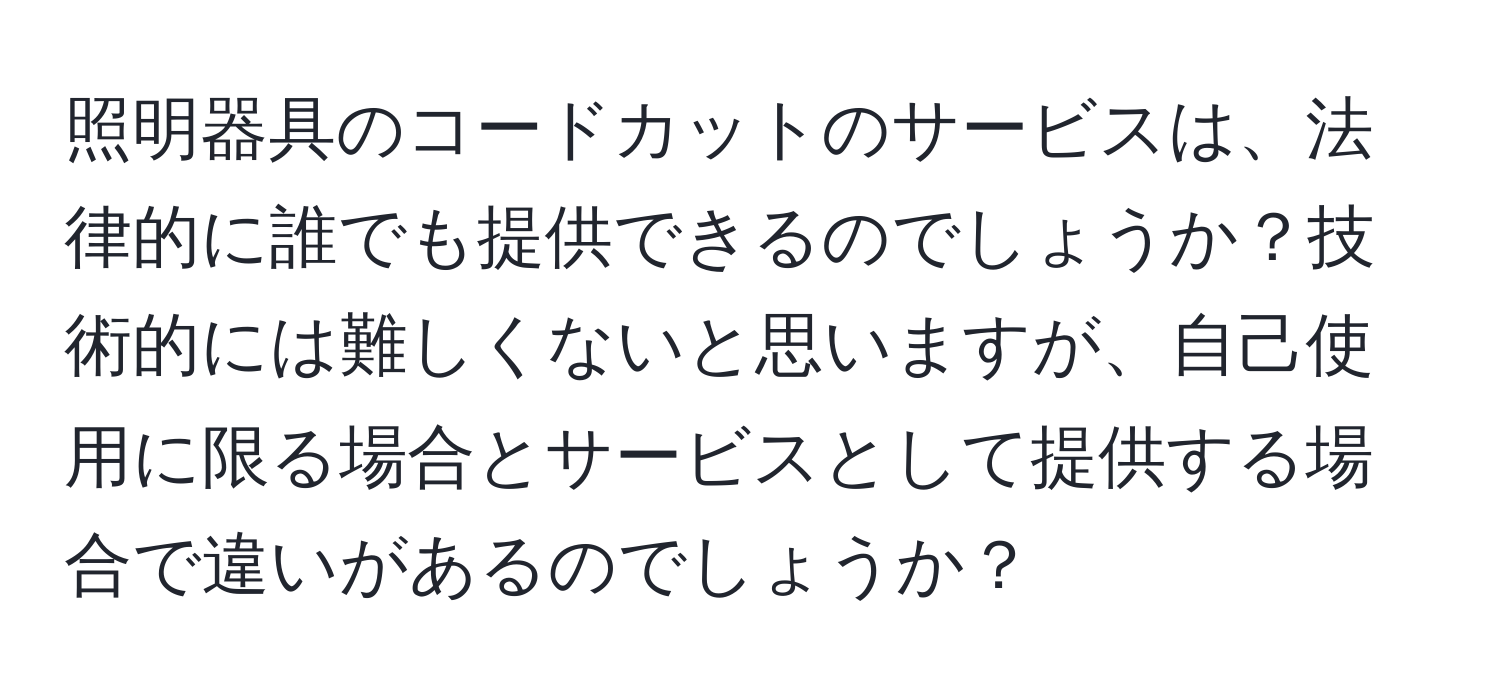 照明器具のコードカットのサービスは、法律的に誰でも提供できるのでしょうか？技術的には難しくないと思いますが、自己使用に限る場合とサービスとして提供する場合で違いがあるのでしょうか？