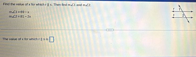 Find the value of x for which rparallel s. Then find m∠ 1 and m∠ 2.
m∠ 1=69-x
m∠ 2=81-2x
The value of x for which rparallel s is □.