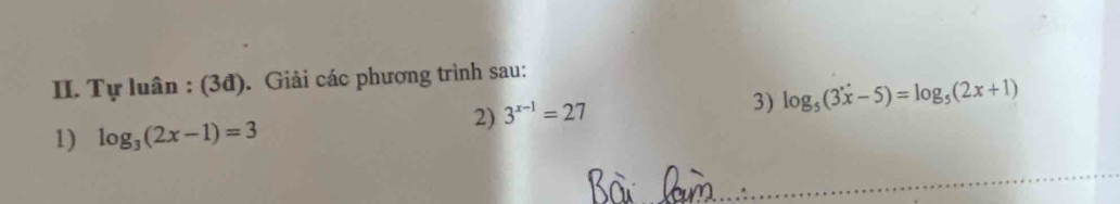 Tự luân : (3đ). Giải các phương trình sau: 
2) 3^(x-1)=27
3) log _5(3x-5)=log _5(2x+1)
1) log _3(2x-1)=3