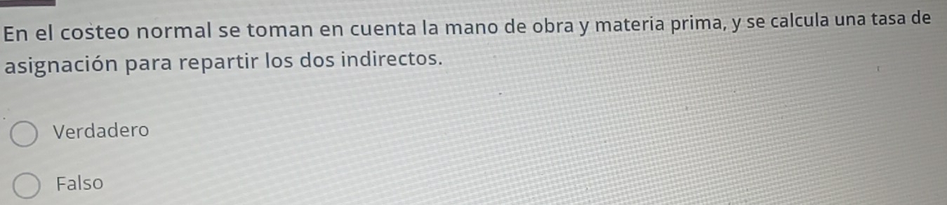 En el costeo normal se toman en cuenta la mano de obra y materia prima, y se calcula una tasa de
asignación para repartir los dos indirectos.
Verdadero
Falso