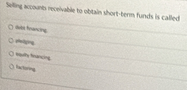 Selling accounts receivable to obtain short-term funds is called
debit fnancing.
pledging.
equity financing.
factoring